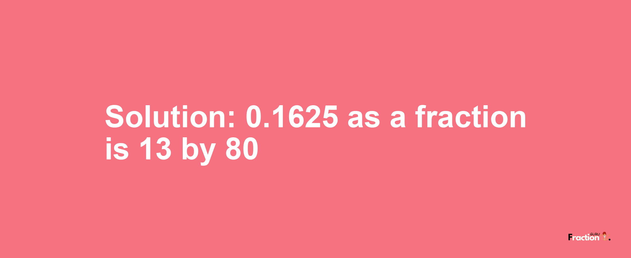 Solution:0.1625 as a fraction is 13/80